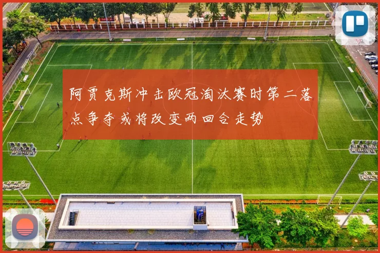 阿贾克斯冲击欧冠淘汰赛时第二落点争夺或将改变两回合走势