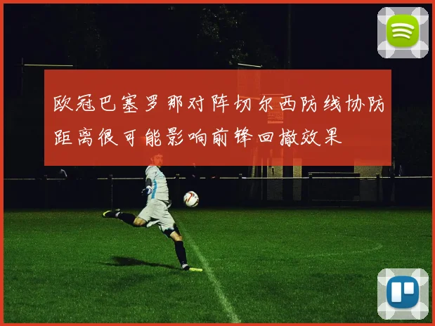 欧冠巴塞罗那对阵切尔西防线协防距离很可能影响前锋回撤效果