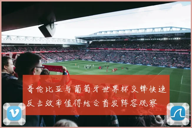 哥伦比亚与葡萄牙世界杯交锋快速反击效率值得结合首发阵容观察