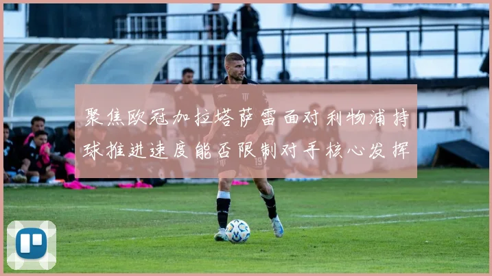 聚焦欧冠加拉塔萨雷面对利物浦持球推进速度能否限制对手核心发挥