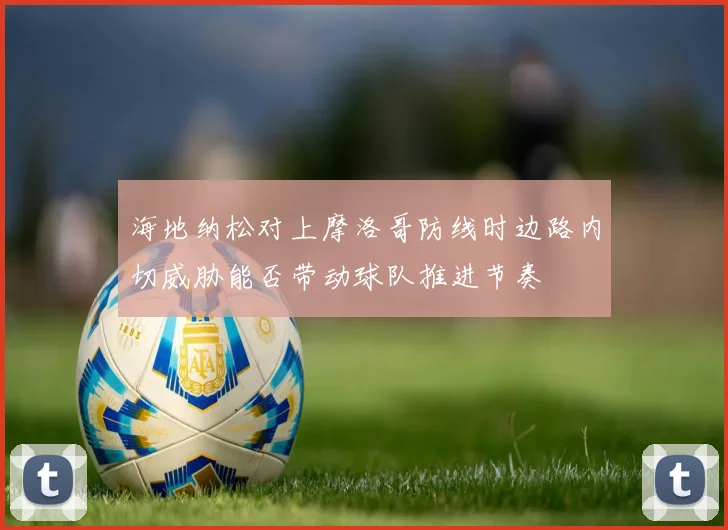 海地纳松对上摩洛哥防线时边路内切威胁能否带动球队推进节奏