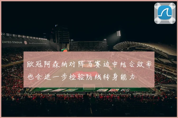 欧冠阿森纳对阵马赛边中结合效率也会进一步检验防线转身能力