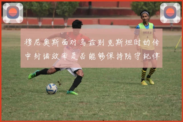 穆尼奥斯面对乌兹别克斯坦时的传中封堵效率是否能够保持防守纪律