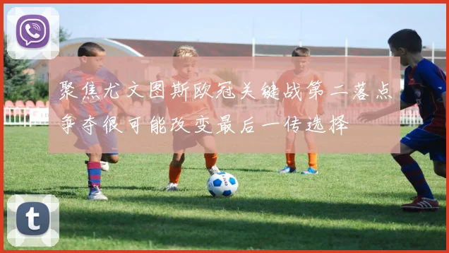 聚焦尤文图斯欧冠关键战第二落点争夺很可能改变最后一传选择