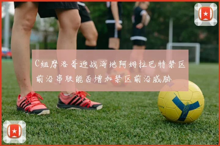C组摩洛哥迎战海地阿姆拉巴特禁区前沿串联能否增加禁区前沿威胁