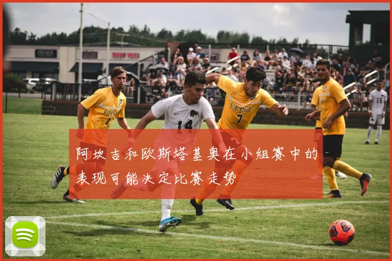 阿坎吉和欧斯塔基奥在小组赛中的表现可能决定比赛走势