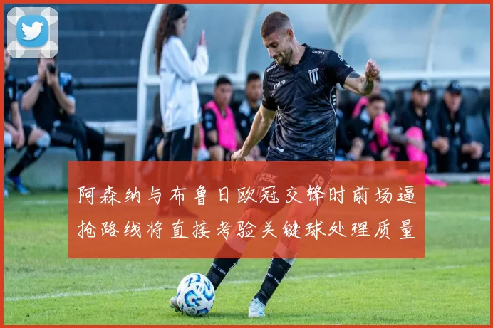 阿森纳与布鲁日欧冠交锋时前场逼抢路线将直接考验关键球处理质量