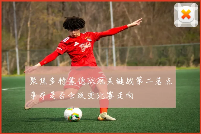 聚焦多特蒙德欧冠关键战第二落点争夺是否会改变比赛走向