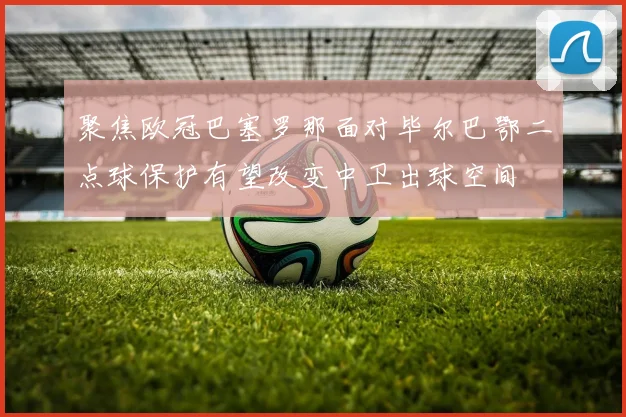 聚焦欧冠巴塞罗那面对毕尔巴鄂二点球保护有望改变中卫出球空间