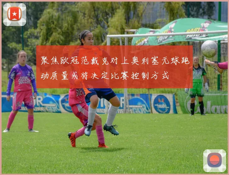 聚焦欧冠范戴克对上奥利塞无球跑动质量或将决定比赛控制方式