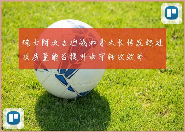 瑞士阿坎吉迎战加拿大长传发起进攻质量能否提升由守转攻效率