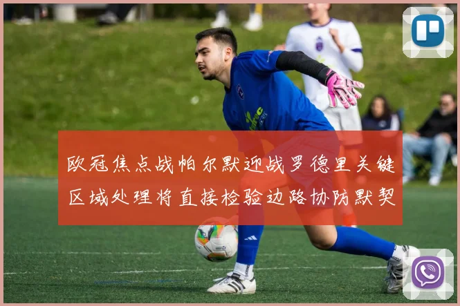 欧冠焦点战帕尔默迎战罗德里关键区域处理将直接检验边路协防默契